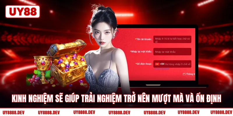 Kinh nghiệm sẽ giúp trải nghiệm trở nên mượt mà và ổn định 